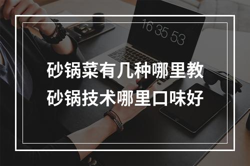 砂锅菜有几种哪里教砂锅技术哪里口味好