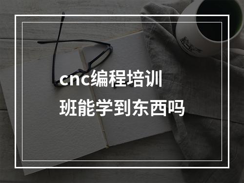 cnc编程培训班能学到东西吗