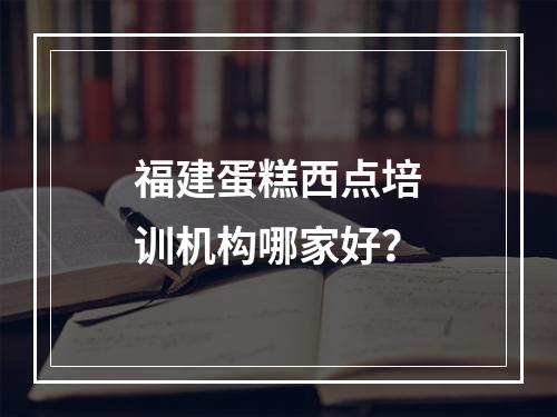 福建蛋糕西点培训机构哪家好？