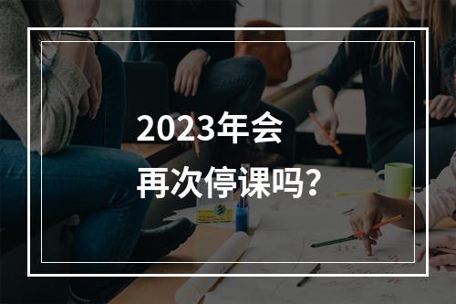 2023年会再次停课吗？