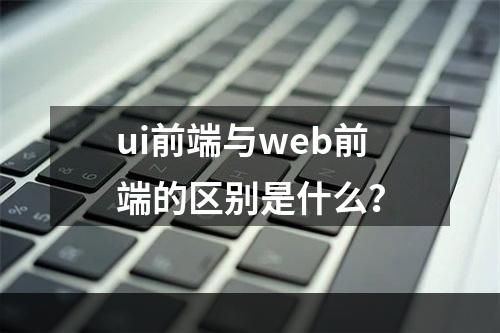 ui前端与web前端的区别是什么？