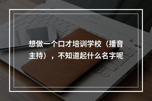 想做一个口才培训学校（播音主持），不知道起什么名字呢