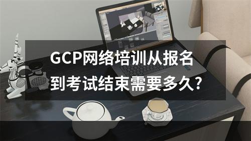 GCP网络培训从报名到考试结束需要多久?