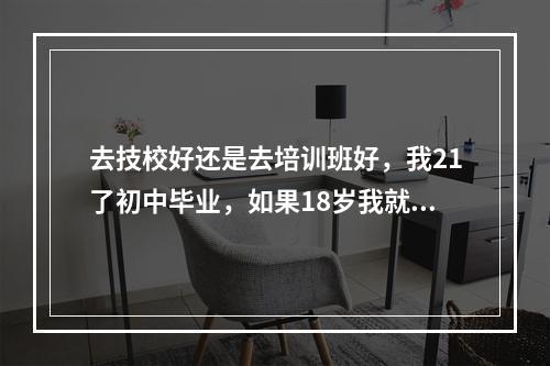 去技校好还是去培训班好，我21了初中毕业，如果18岁我就去学校了