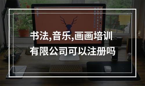 书法,音乐,画画培训有限公司可以注册吗