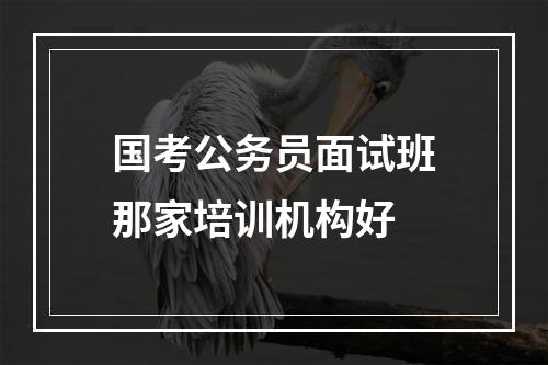 国考公务员面试班那家培训机构好