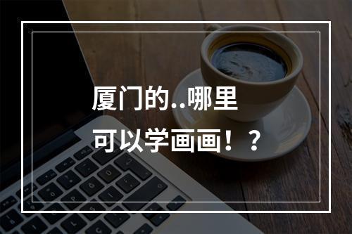 厦门的..哪里可以学画画！？