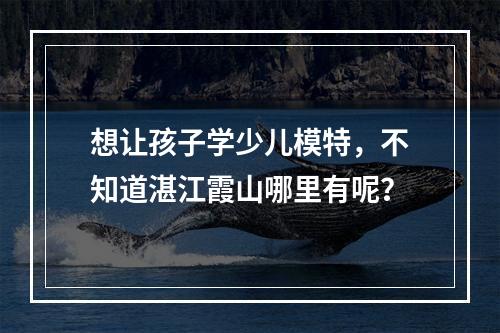 想让孩子学少儿模特，不知道湛江霞山哪里有呢？