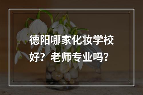 德阳哪家化妆学校好？老师专业吗？