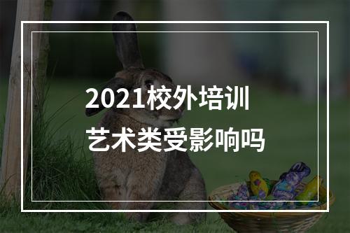 2021校外培训艺术类受影响吗