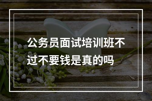 公务员面试培训班不过不要钱是真的吗