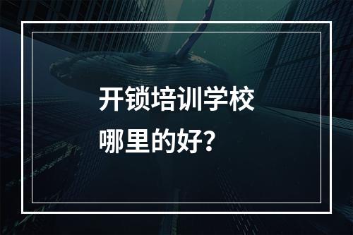 开锁培训学校哪里的好？