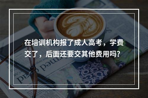 在培训机构报了成人高考，学费交了，后面还要交其他费用吗？