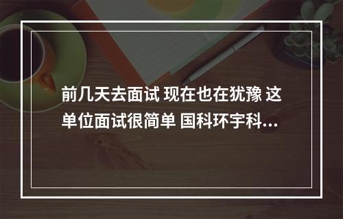 前几天去面试 现在也在犹豫 这单位面试很简单 国科环宇科技有限公司正规吗