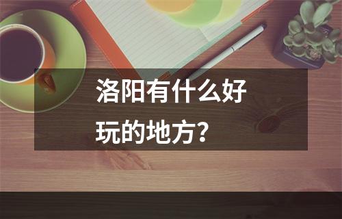 洛阳有什么好玩的地方？