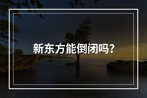 新东方能倒闭吗？