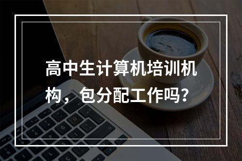 高中生计算机培训机构，包分配工作吗？