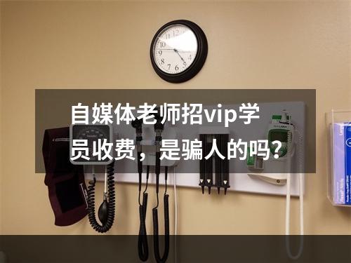 自媒体老师招vip学员收费，是骗人的吗？