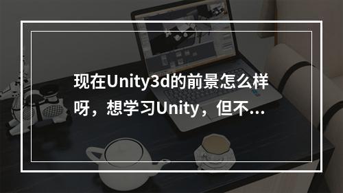 现在Unity3d的前景怎么样呀，想学习Unity，但不知道可行吗?