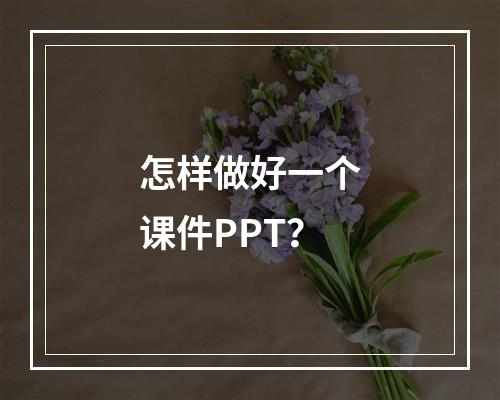 怎样做好一个课件PPT？