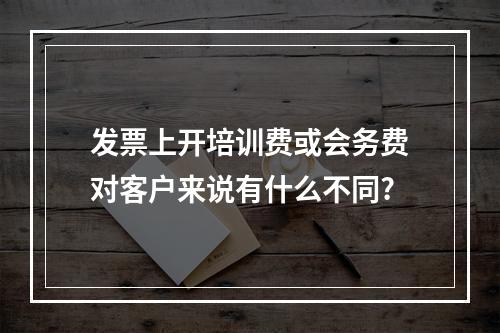 发票上开培训费或会务费对客户来说有什么不同?