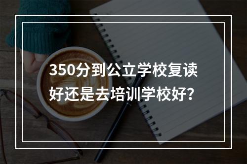 350分到公立学校复读好还是去培训学校好？