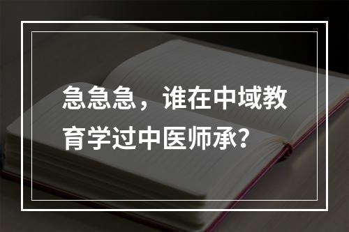 急急急，谁在中域教育学过中医师承？