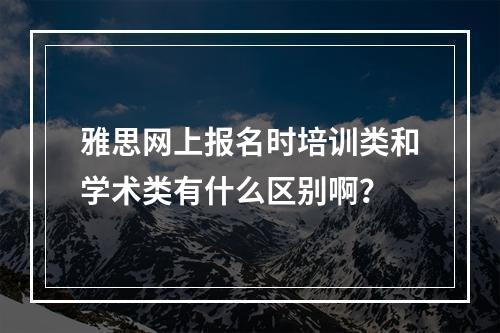 雅思网上报名时培训类和学术类有什么区别啊？