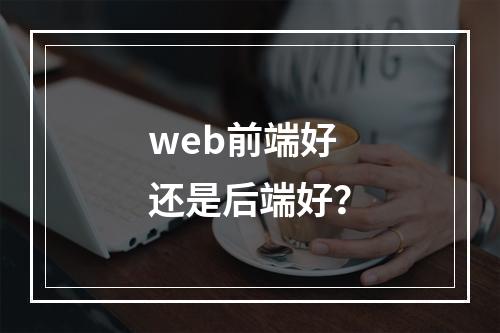 web前端好还是后端好？