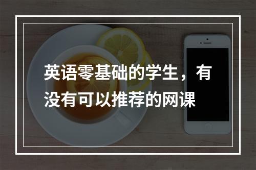 英语零基础的学生，有没有可以推荐的网课