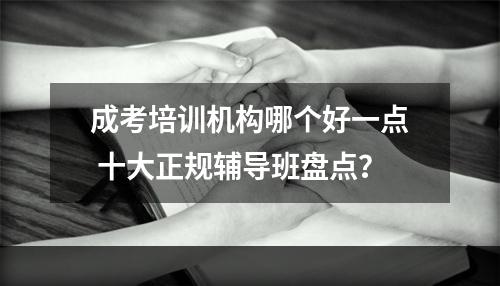 成考培训机构哪个好一点 十大正规辅导班盘点？