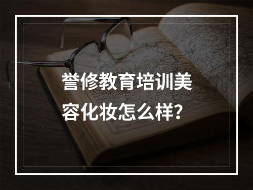 誉修教育培训美容化妆怎么样？