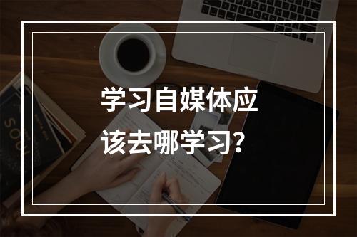 学习自媒体应该去哪学习？