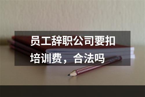 员工辞职公司要扣培训费，合法吗