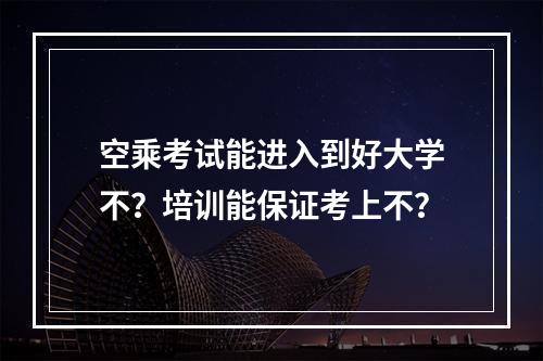 空乘考试能进入到好大学不？培训能保证考上不？