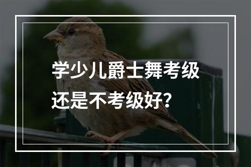 学少儿爵士舞考级还是不考级好？