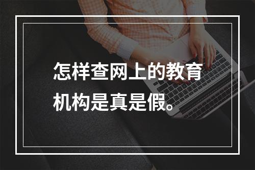 怎样查网上的教育机构是真是假。