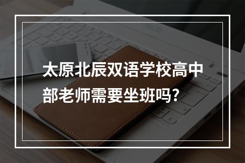 太原北辰双语学校高中部老师需要坐班吗?