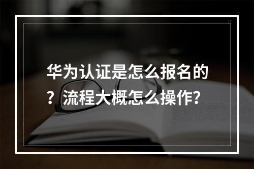 华为认证是怎么报名的？流程大概怎么操作？