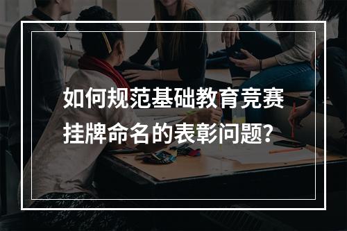 如何规范基础教育竞赛挂牌命名的表彰问题？