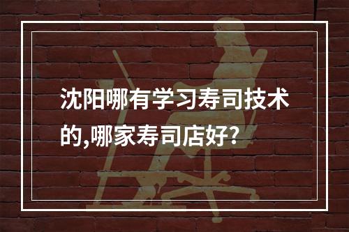 沈阳哪有学习寿司技术的,哪家寿司店好?