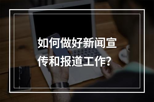 如何做好新闻宣传和报道工作？