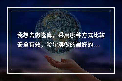 我想去做隆鼻，采用哪种方式比较安全有效，哈尔滨做的最好的是哪家医院？