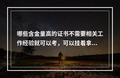 哪些含金量高的证书不需要相关工作经验就可以考，可以挂着拿钱的?