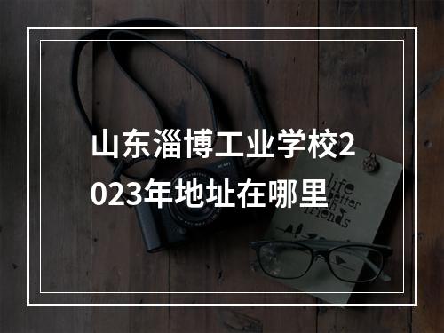 山东淄博工业学校2023年地址在哪里