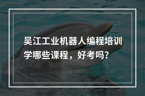 吴江工业机器人编程培训学哪些课程，好考吗？