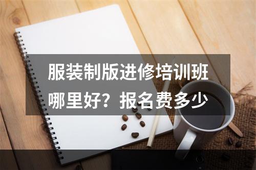 服装制版进修培训班哪里好？报名费多少