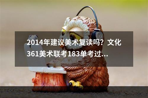 2014年建议美术复读吗？文化361美术联考183单考过湖美。复读有什么好的画室和文化培训机构？要注