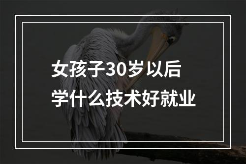 女孩子30岁以后学什么技术好就业