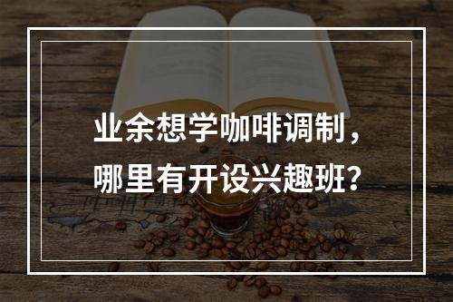 业余想学咖啡调制，哪里有开设兴趣班？